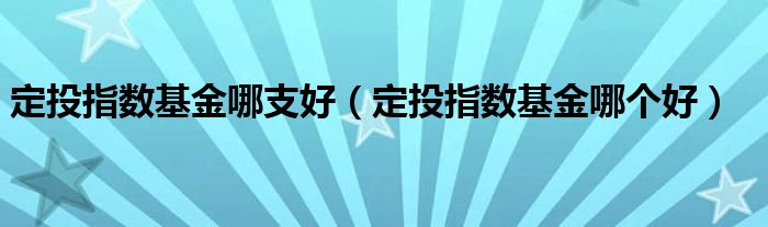 定投指数基金哪支好（定投指数基金哪个好）