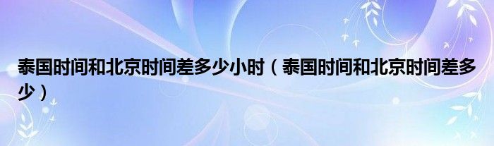 泰国时间和北京时间差多少小时（泰国时间和北京时间差多少）