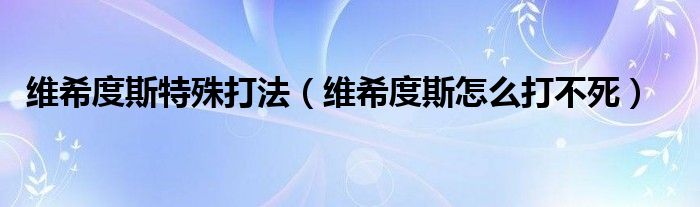 维希度斯特殊打法（维希度斯怎么打不死）