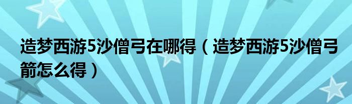 造梦西游5沙僧弓在哪得（造梦西游5沙僧弓箭怎么得）