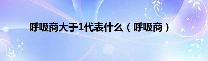 呼吸商大于1代表什么（呼吸商）