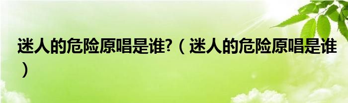 迷人的危险原唱是谁?（迷人的危险原唱是谁）