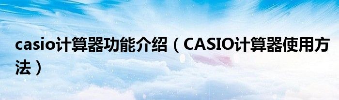 casio计算器功能介绍（CASIO计算器使用方法）