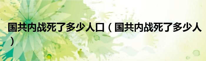 国共内战死了多少人口（国共内战死了多少人）