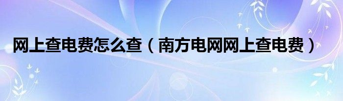 网上查电费怎么查（南方电网网上查电费）