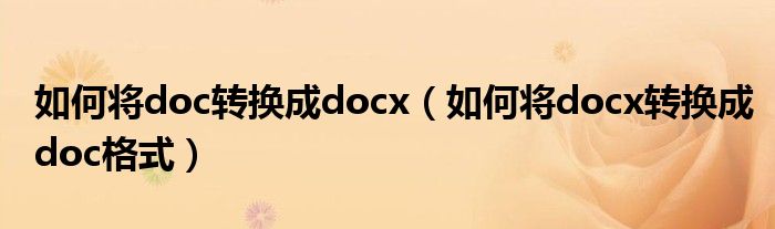 如何将doc转换成docx（如何将docx转换成doc格式）