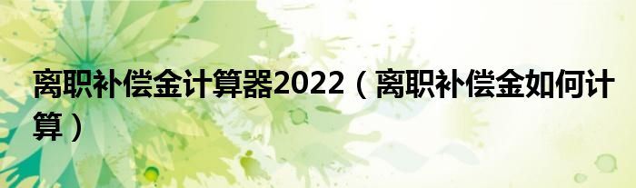 离职补偿金计算器2022（离职补偿金如何计算）