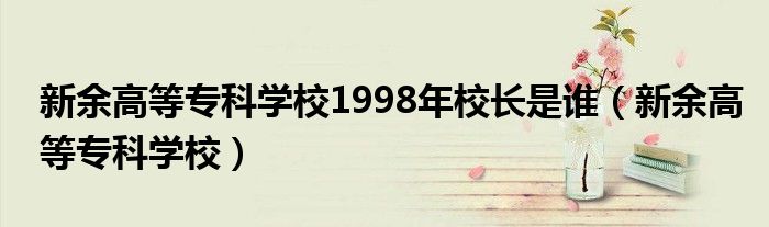 新余高等专科学校1998年校长是谁（新余高等专科学校）