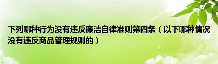 下列哪种行为没有违反廉洁自律准则第四条（以下哪种情况没有违反商品管理规则的）