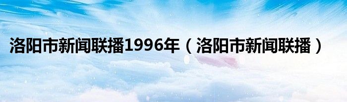 洛阳市新闻联播1996年（洛阳市新闻联播）