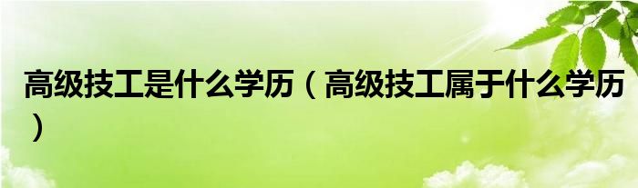 高级技工是什么学历（高级技工属于什么学历）