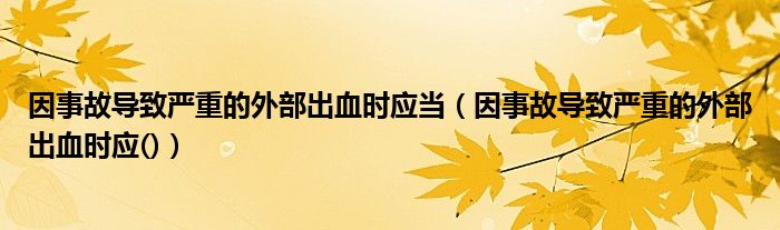 因事故导致严重的外部出血时应当（因事故导致严重的外部出血时应()）