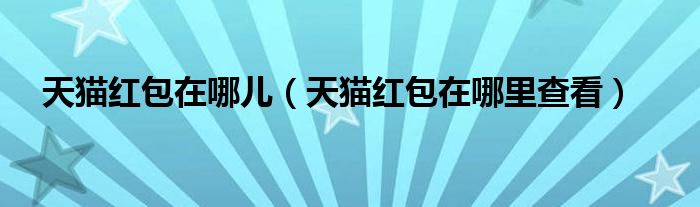 天猫红包在哪儿（天猫红包在哪里查看）