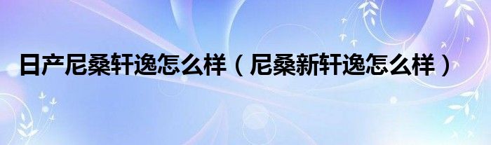 日产尼桑轩逸怎么样（尼桑新轩逸怎么样）