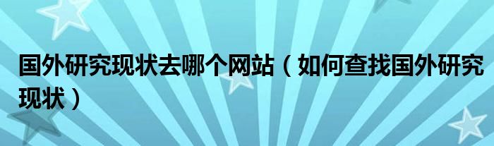 国外研究现状去哪个网站（如何查找国外研究现状）