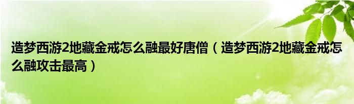 造梦西游2地藏金戒怎么融最好唐僧（造梦西游2地藏金戒怎么融攻击最高）