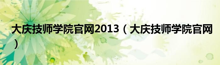 大庆技师学院官网2013（大庆技师学院官网）