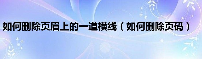 如何删除页眉上的一道横线（如何删除页码）