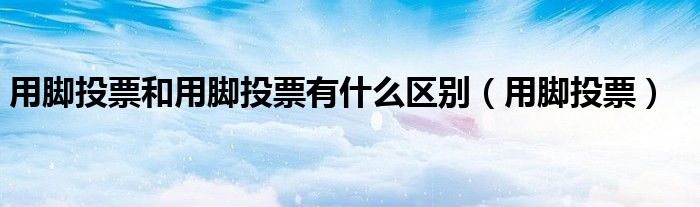 用脚投票和用脚投票有什么区别（用脚投票）