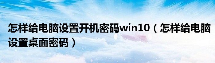 怎样给电脑设置开机密码win10（怎样给电脑设置桌面密码）