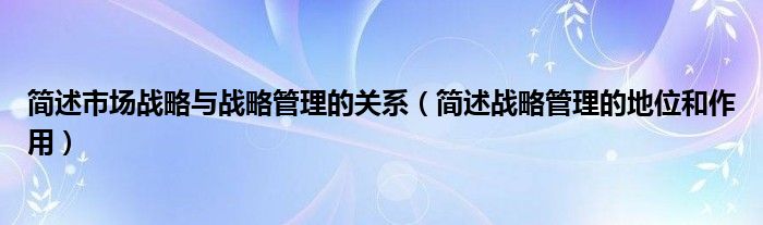 简述市场战略与战略管理的关系（简述战略管理的地位和作用）