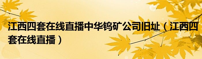 江西四套在线直播中华钨矿公司旧址（江西四套在线直播）