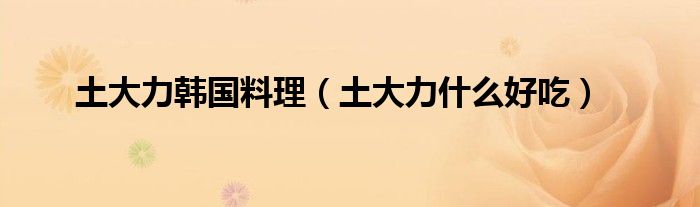 土大力韩国料理（土大力什么好吃）