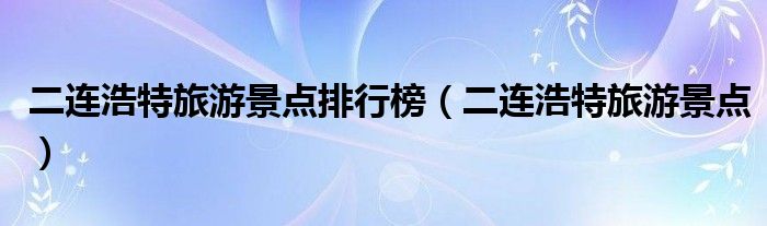 二连浩特旅游景点排行榜（二连浩特旅游景点）