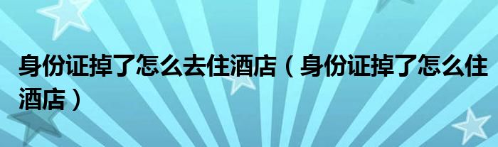 身份证掉了怎么去住酒店（身份证掉了怎么住酒店）