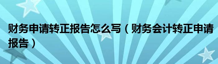 财务申请转正报告怎么写（财务会计转正申请报告）