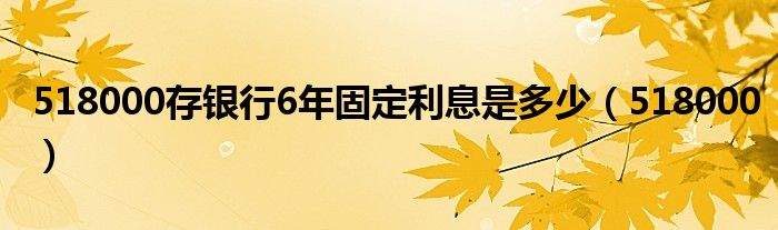 518000存银行6年固定利息是多少（518000）