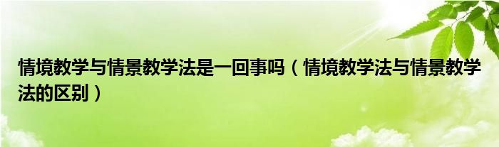 情境教学与情景教学法是一回事吗（情境教学法与情景教学法的区别）