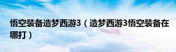 悟空装备造梦西游3（造梦西游3悟空装备在哪打）