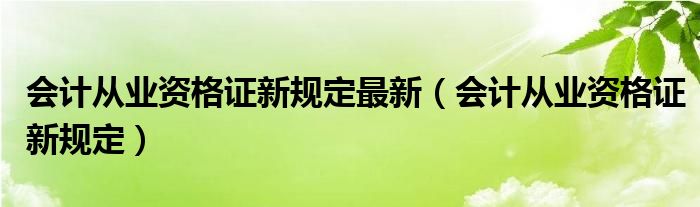 会计从业资格证新规定最新（会计从业资格证新规定）