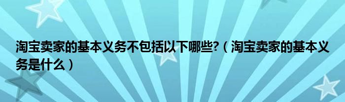 淘宝卖家的基本义务不包括以下哪些?（淘宝卖家的基本义务是什么）