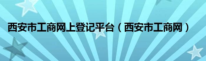 西安市工商网上登记平台（西安市工商网）