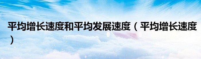 平均增长速度和平均发展速度（平均增长速度）