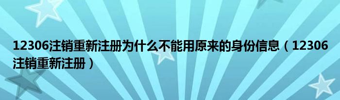 12306注销重新注册为什么不能用原来的身份信息（12306注销重新注册）