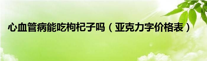 心血管病能吃枸杞子吗（亚克力字价格表）