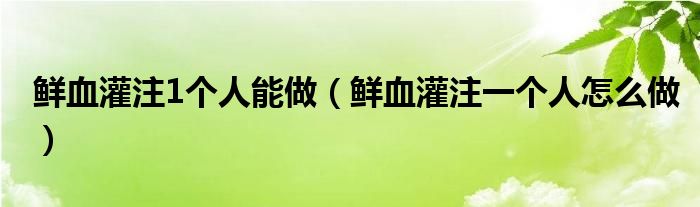 鲜血灌注1个人能做（鲜血灌注一个人怎么做）