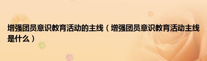 增强团员意识教育活动的主线（增强团员意识教育活动主线是什么）