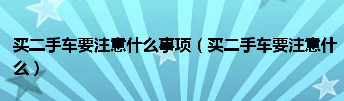 买二手车要注意什么事项（买二手车要注意什么）