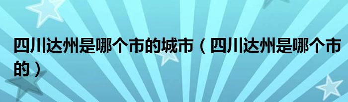 四川达州是哪个市的城市（四川达州是哪个市的）