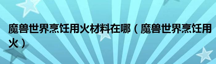 魔兽世界烹饪用火材料在哪（魔兽世界烹饪用火）