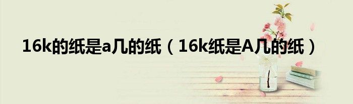 16k的纸是a几的纸（16k纸是A几的纸）