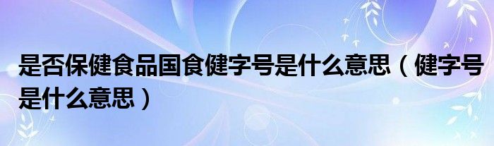 是否保健食品国食健字号是什么意思（健字号是什么意思）