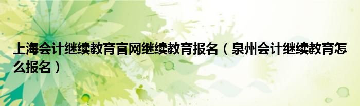 上海会计继续教育官网继续教育报名（泉州会计继续教育怎么报名）