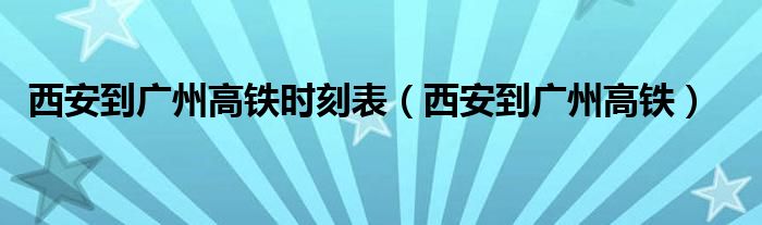 西安到广州高铁时刻表（西安到广州高铁）