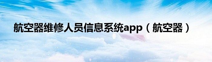 航空器维修人员信息系统app（航空器）