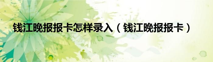 钱江晚报报卡怎样录入（钱江晚报报卡）